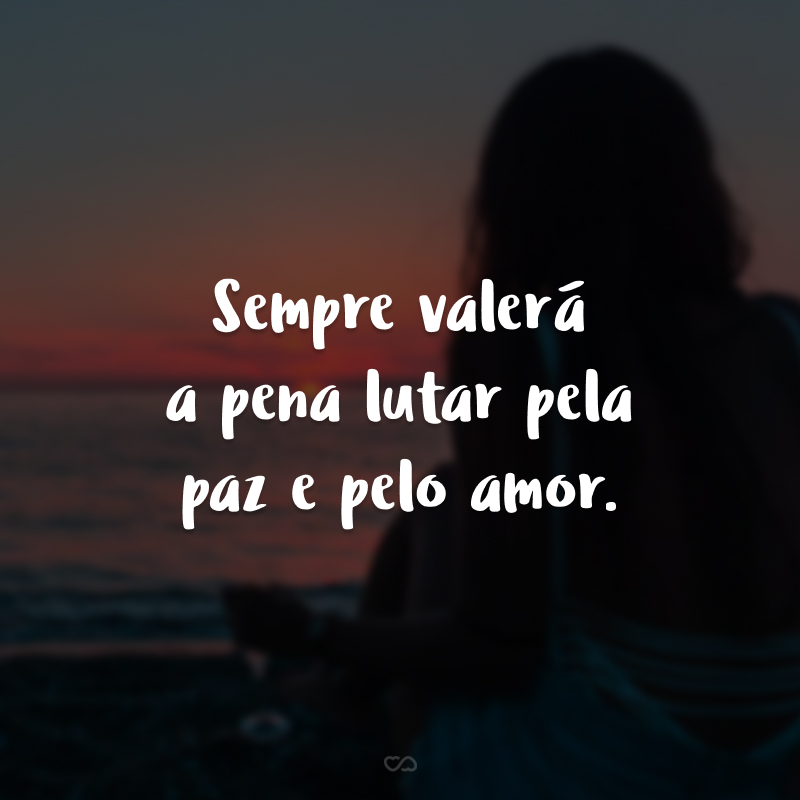 Sempre valerá a pena lutar pela paz e pelo amor. 