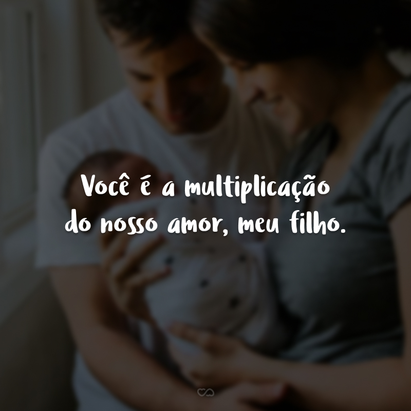 Você é a multiplicação do nosso amor, meu filho. 