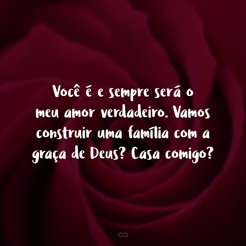 Você é e sempre será o meu amor verdadeiro. Vamos construir uma família com a graça de Deus? Casa comigo?