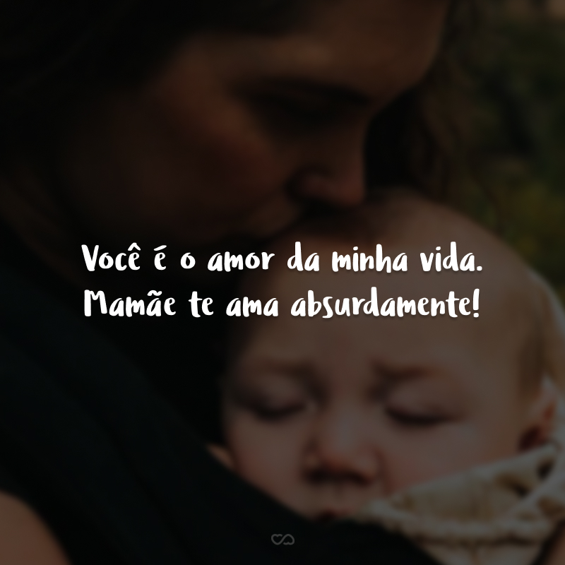 Você é o amor da minha vida. Mamãe te ama absurdamente!