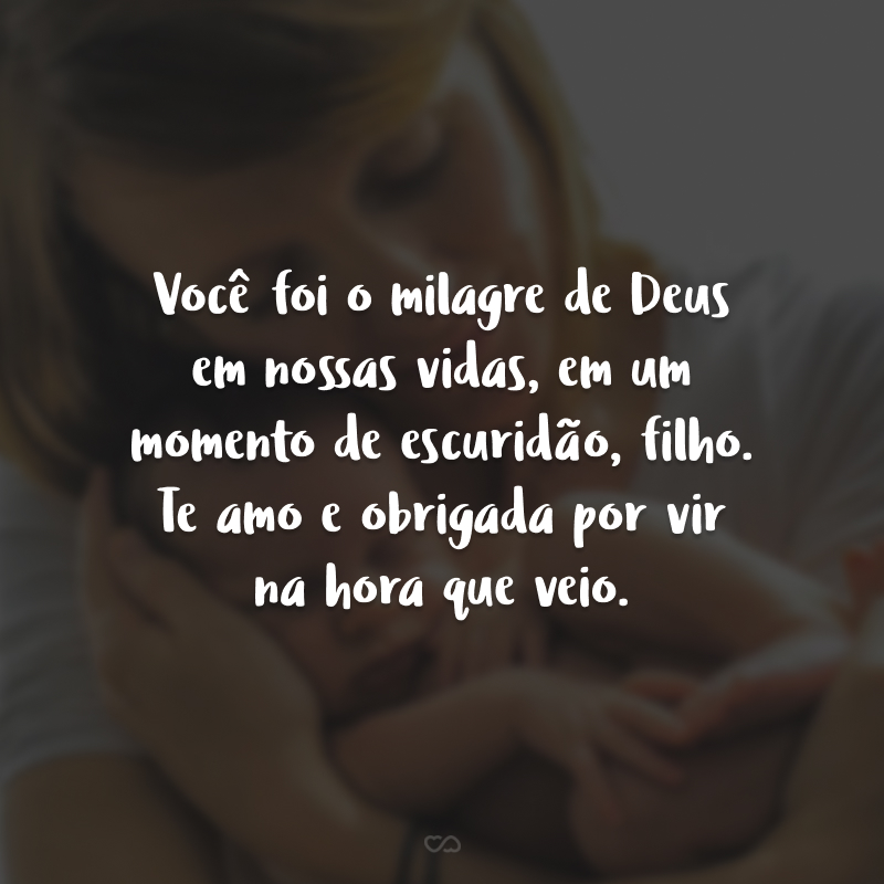 Você foi o milagre de Deus em nossas vidas, em um momento de escuridão, filho. Te amo e obrigada por vir na hora que veio.