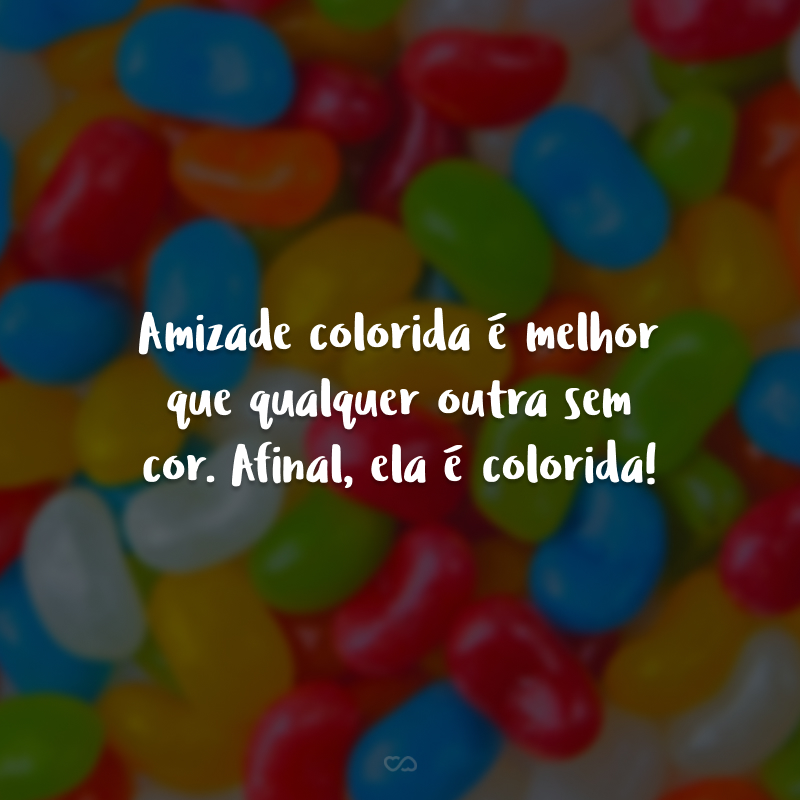 Amizade colorida é melhor que qualquer outra sem cor. Afinal, ela é colorida! 