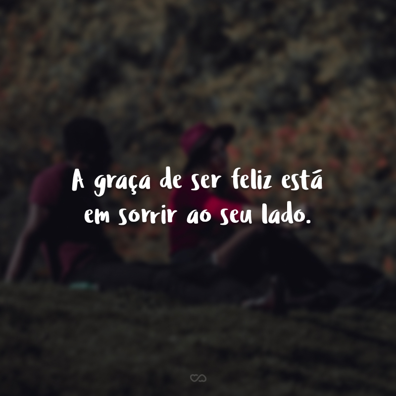 A graça de ser feliz está em sorrir ao seu lado.