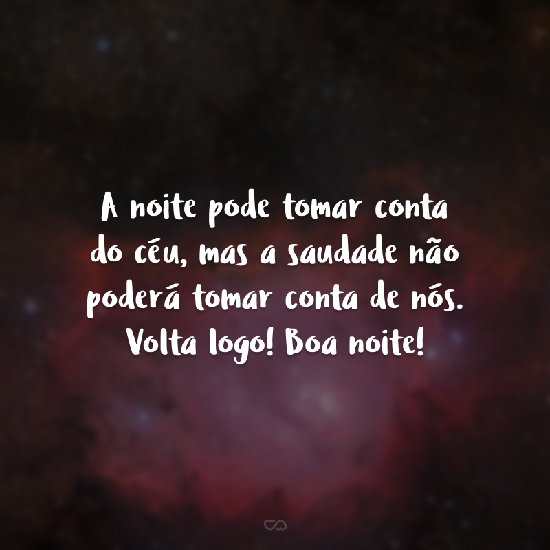 A noite pode tomar conta do céu, mas a saudade não poderá tomar conta de nós. Volta logo! Boa noite!