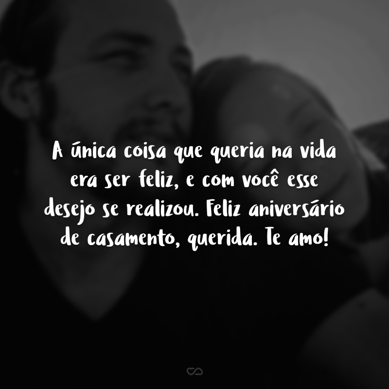 A única coisa que queria na vida era ser feliz, e com você esse desejo se realizou. Feliz aniversário de casamento, querida. Te amo!