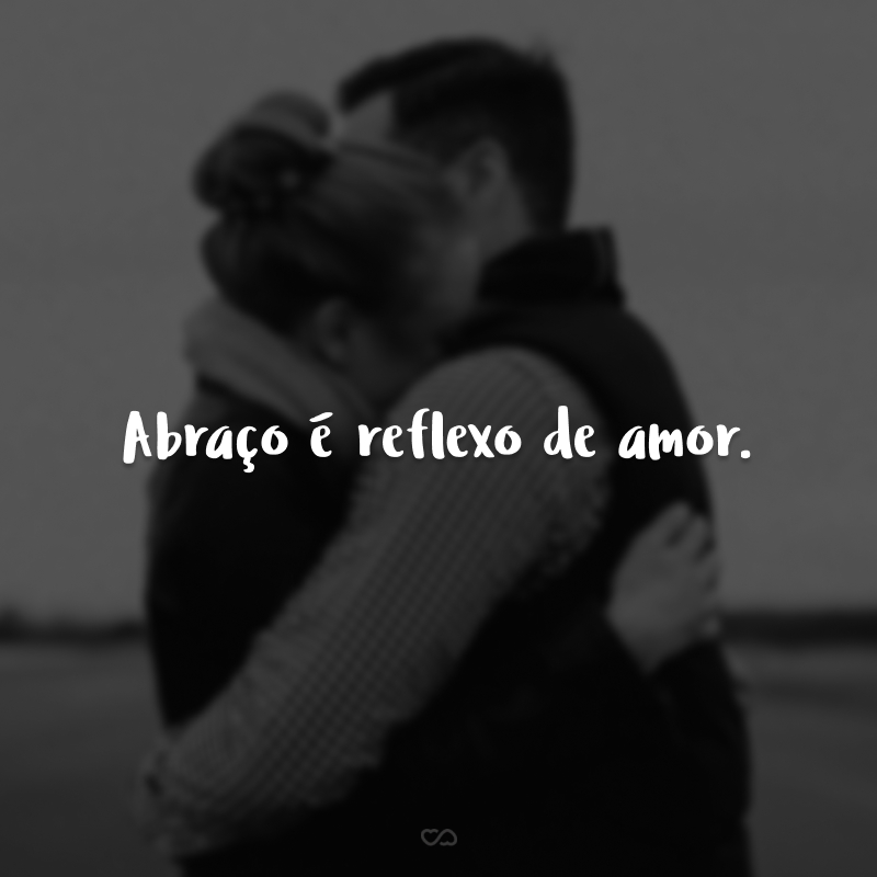 Abraço é reflexo de amor. 