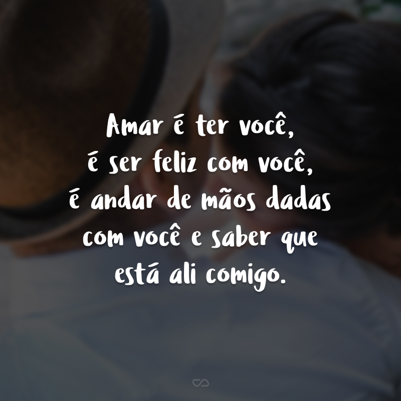 Amar é ter você, é ser feliz com você, é andar de mãos dadas com você e saber que está ali comigo.