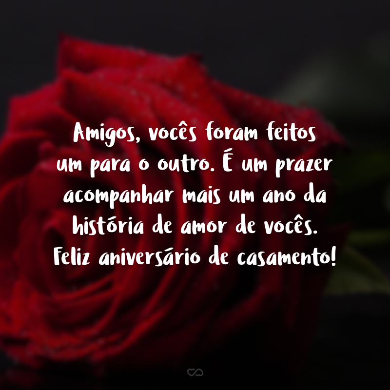 Amigos, vocês foram feitos um para o outro. É um prazer acompanhar mais um ano da história de amor de vocês. Feliz aniversário de casamento!