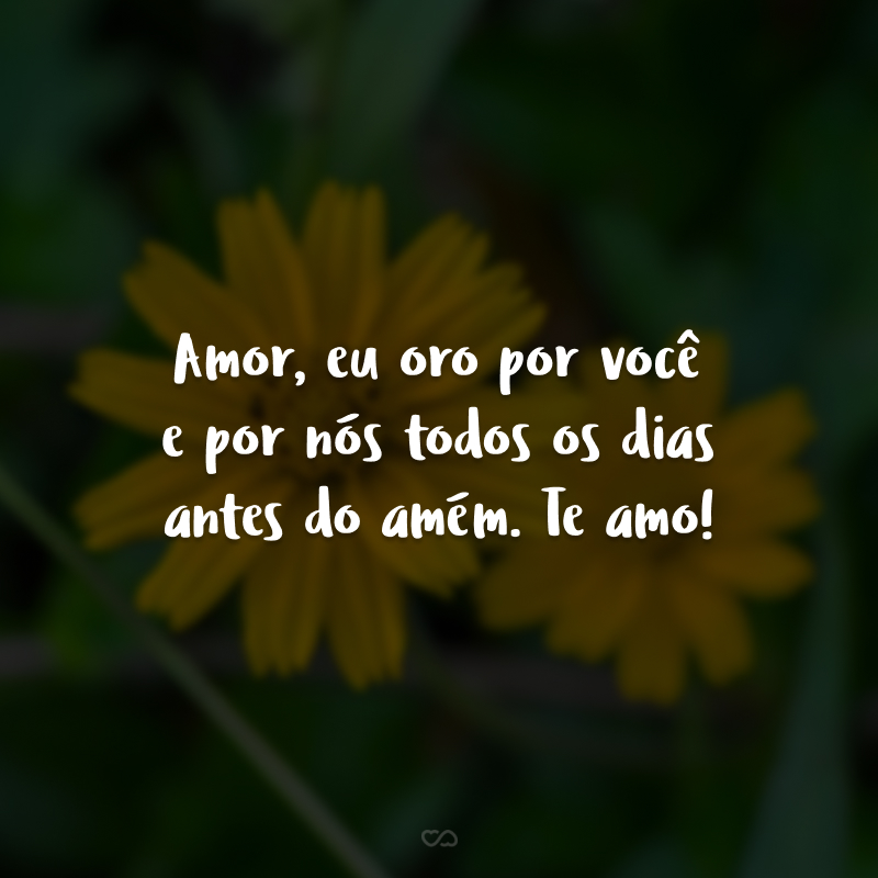 Amor, eu oro por você e por nós todos os dias antes do amém. Te amo!