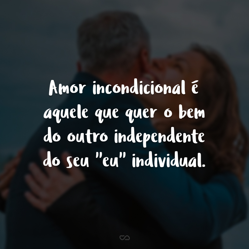 Amor incondicional é aquele que quer o bem do outro independente do seu ''eu'' individual.