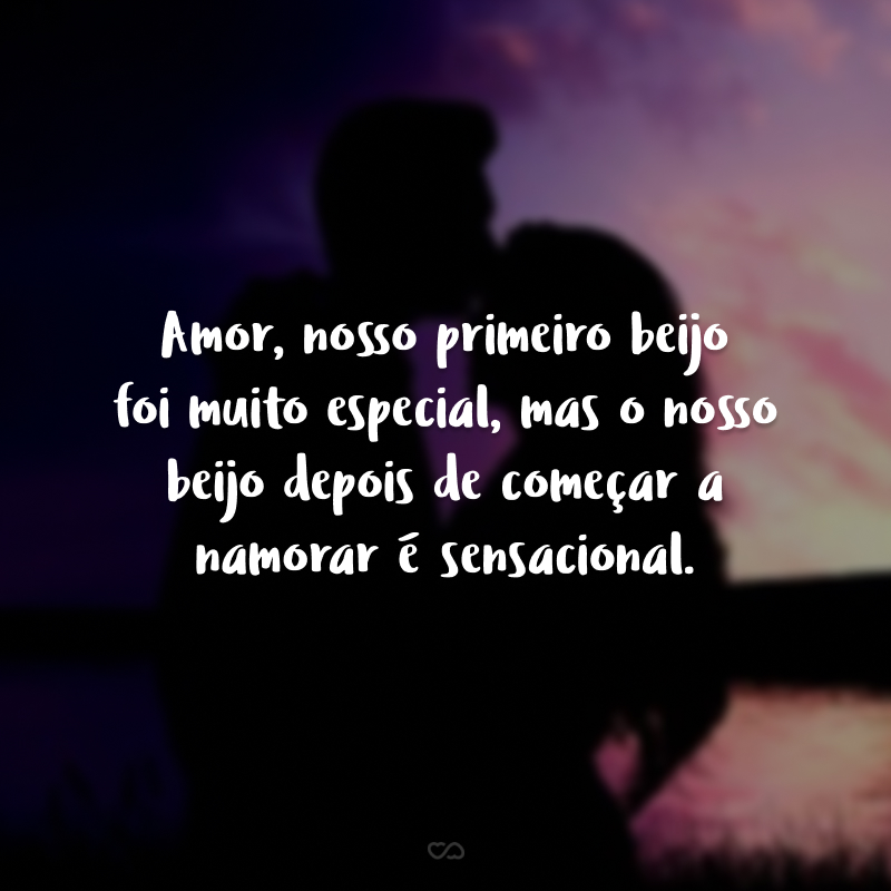 Amor, nosso primeiro beijo foi muito especial, mas o nosso beijo depois de começar a namorar é sensacional.