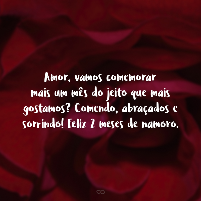 Amor, vamos comemorar mais um mês do jeito que mais gostamos? Comendo, abraçados e sorrindo! Feliz 2 meses de namoro.