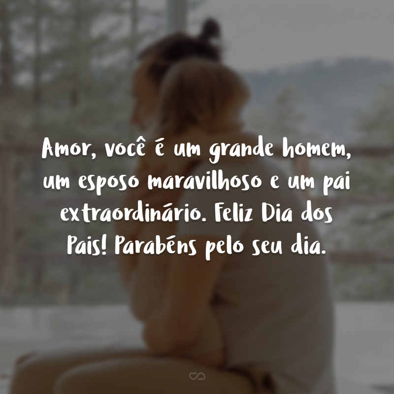 Amor, você é um grande homem, um esposo maravilhoso e um pai extraordinário. Feliz Dia dos Pais! Parabéns pelo seu dia.