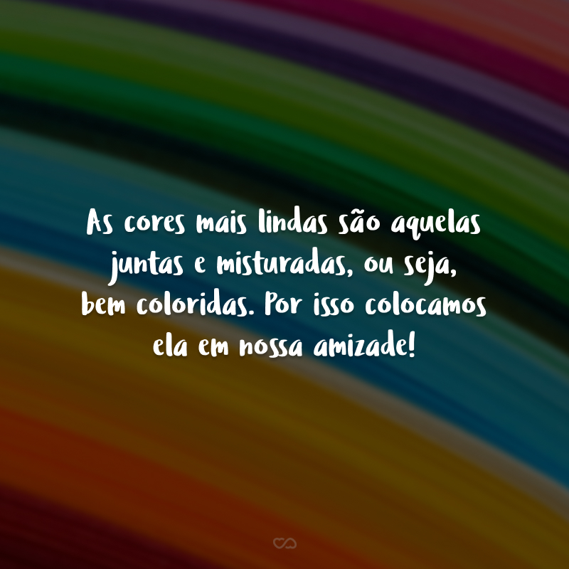 As cores mais lindas são aquelas juntas e misturadas, ou seja, bem coloridas. Por isso colocamos ela em nossa amizade!