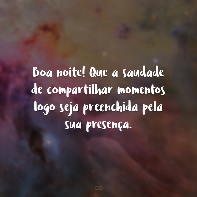 Boa noite! Que a saudade de compartilhar momentos logo seja preenchida pela sua presença.