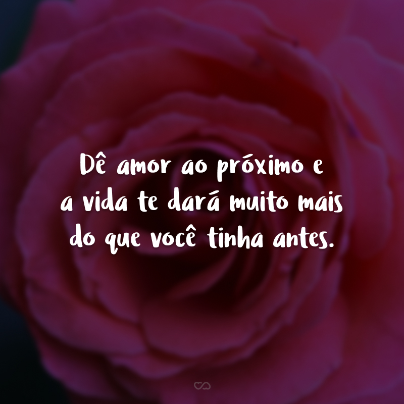 Dê amor ao próximo e a vida te dará muito mais do que você tinha antes.