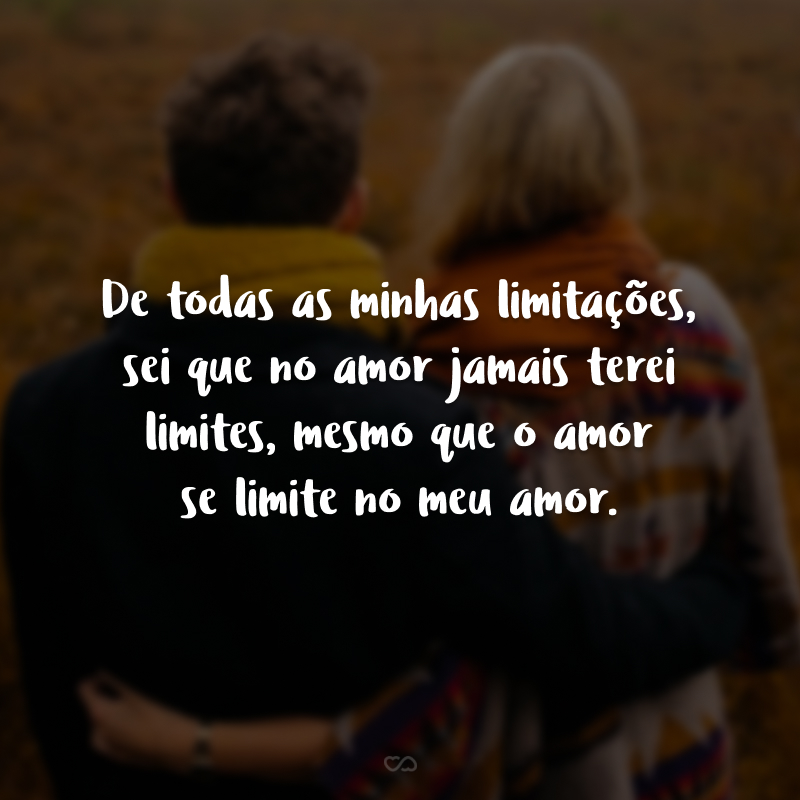 De todas as minhas limitações, sei que no amor jamais terei limites, mesmo que o amor se limite no meu amor.