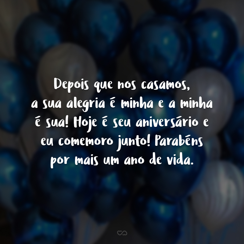 Depois que nos casamos, a sua alegria é minha e a minha é sua! Hoje é seu aniversário e eu comemoro junto! Parabéns por mais um ano de vida.