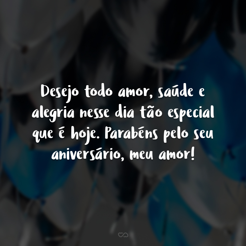 Desejo todo amor, saúde e alegria nesse dia tão especial que é hoje. Parabéns pelo seu aniversário, meu amor!