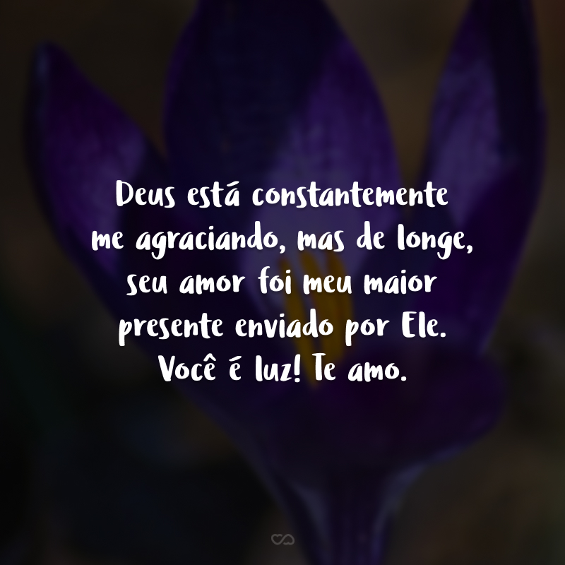 Deus está constantemente me agraciando, mas de longe, seu amor foi meu maior presente enviado por Ele. Você é luz! Te amo.