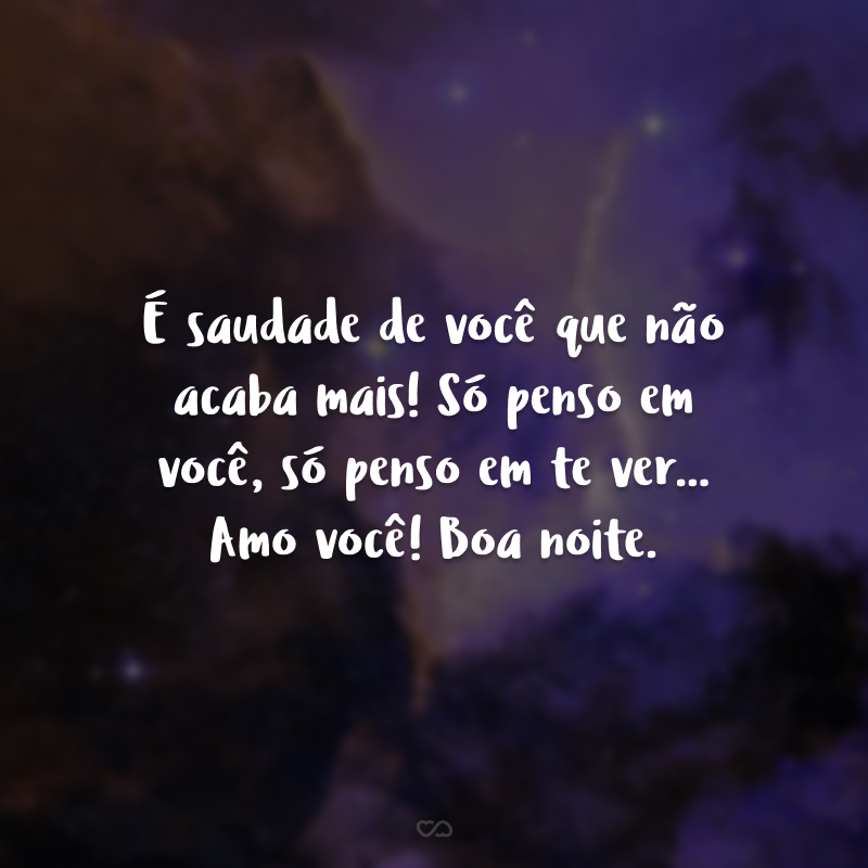 É saudade de você que não acaba mais! Só penso em você, só penso em te ver... Amo você! Boa noite.