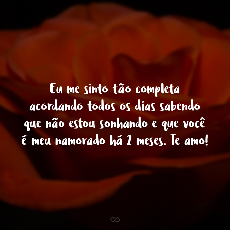 Eu me sinto tão completa acordando todos os dias sabendo que não estou sonhando e que você é meu namorado há 2 meses. Te amo!