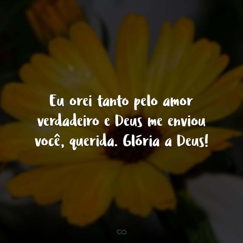 Eu orei tanto pelo amor verdadeiro e Deus me enviou você, querida. Glória a Deus!