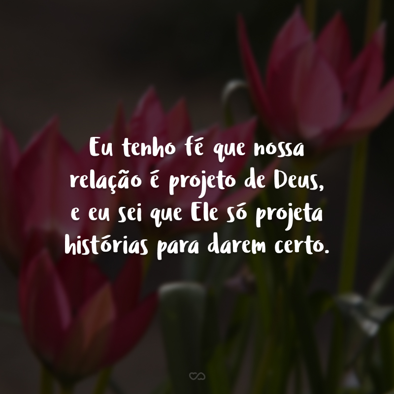 Eu tenho fé que nossa relação é projeto de Deus, e eu sei que Ele só projeta histórias para darem certo.