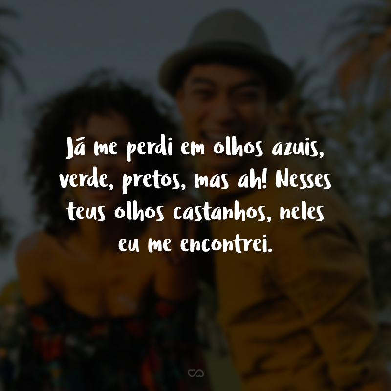 Já me perdi em olhos azuis, verde, pretos, mas ah! Nesses teus olhos castanhos, neles eu me encontrei.