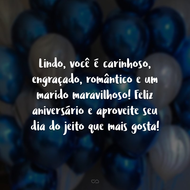 Lindo, você é carinhoso, engraçado, romântico e um marido maravilhoso! Feliz aniversário e aproveite seu dia do jeito que mais gosta!