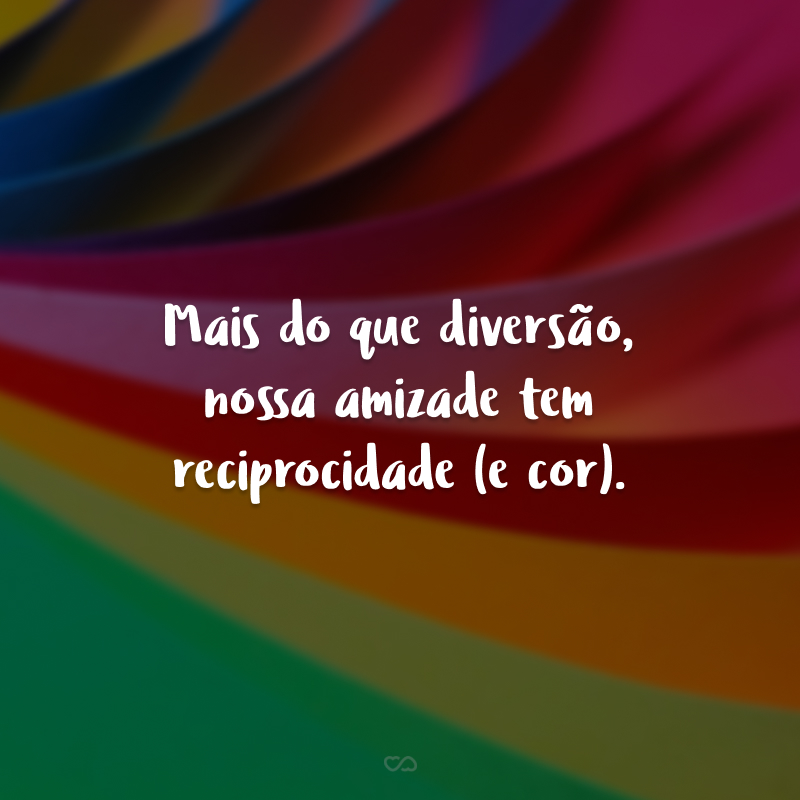 Mais do que diversão, nossa amizade tem reciprocidade (e cor).