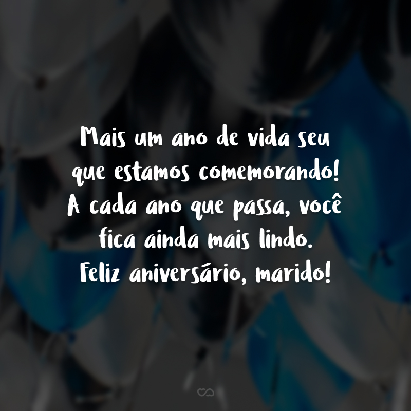 Mais um ano de vida seu que estamos comemorando! A cada ano que passa, você fica ainda mais lindo. Feliz aniversário, marido!