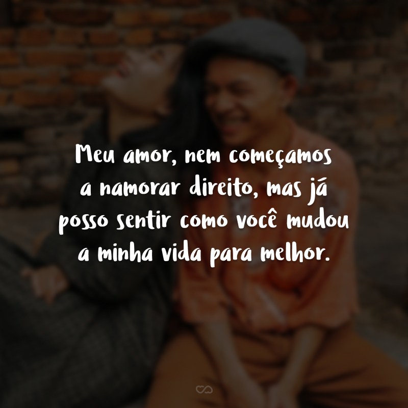 Meu amor, nem começamos a namorar direito, mas já posso sentir como você mudou a minha vida para melhor.