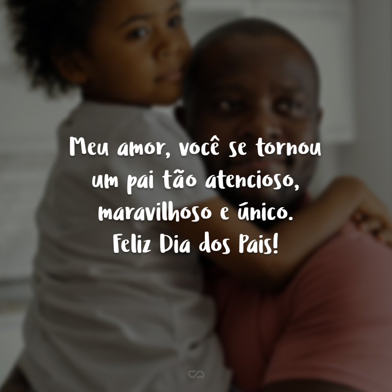 Meu amor, você se tornou um pai tão atencioso, maravilhoso e único. Feliz Dia dos Pais!