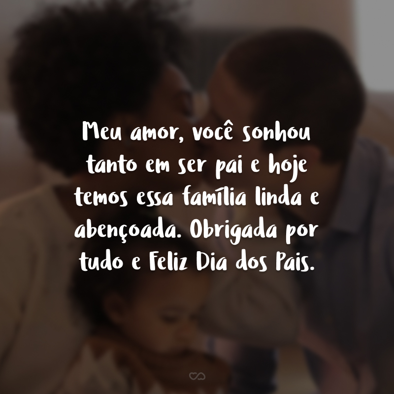 Meu amor, você sonhou tanto em ser pai e hoje temos essa família linda e abençoada. Obrigada por tudo e Feliz Dia dos Pais.