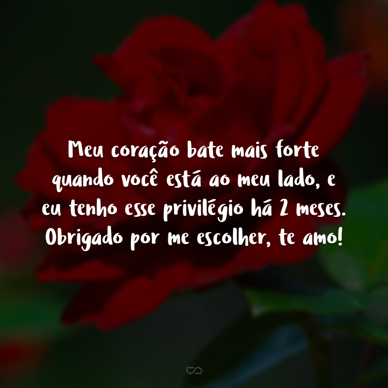 Meu coração bate mais forte quando você está ao meu lado, e eu tenho esse privilégio há 2 meses. Obrigado por me escolher, te amo!