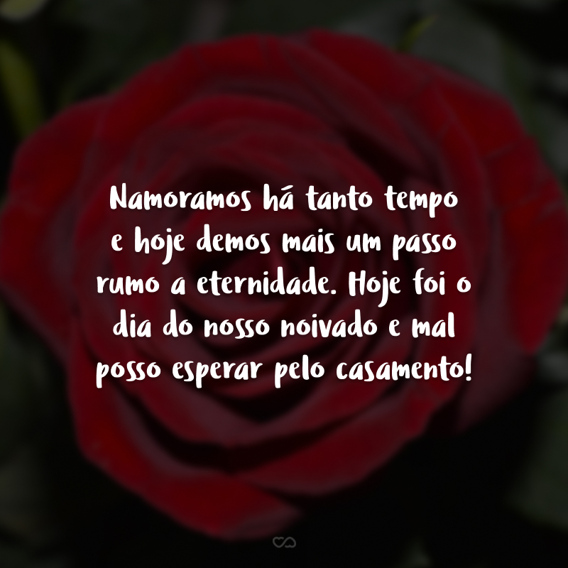 Namoramos há tanto tempo e hoje demos mais um passo rumo a eternidade. Hoje foi o dia do nosso noivado e mal posso esperar pelo casamento!