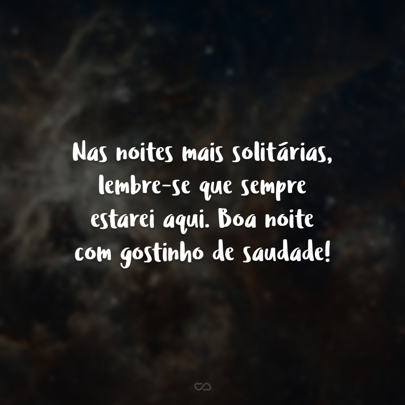 Nas noites mais solitárias, lembre-se que sempre estarei aqui. Boa noite com gostinho de saudade!