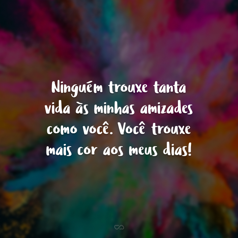 Ninguém trouxe tanta vida às minhas amizades como você. Você trouxe mais cor aos meus dias!