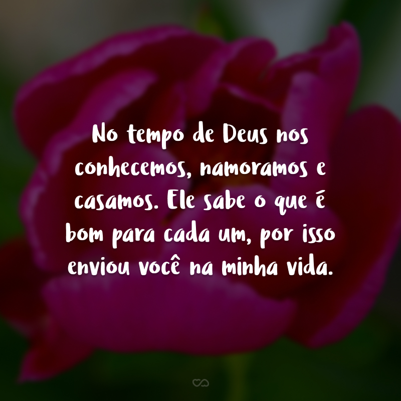 No tempo de Deus nos conhecemos, namoramos e casamos. Ele sabe o que é bom para cada um, por isso enviou você na minha vida.