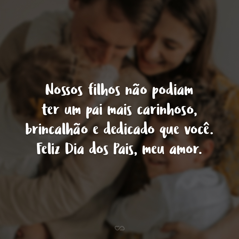 Nossos filhos não podiam ter um pai mais carinhoso, brincalhão e dedicado que você. Feliz Dia dos Pais, meu amor.