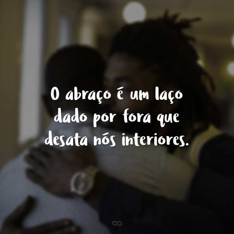 O abraço é um laço dado por fora que desata nós interiores.