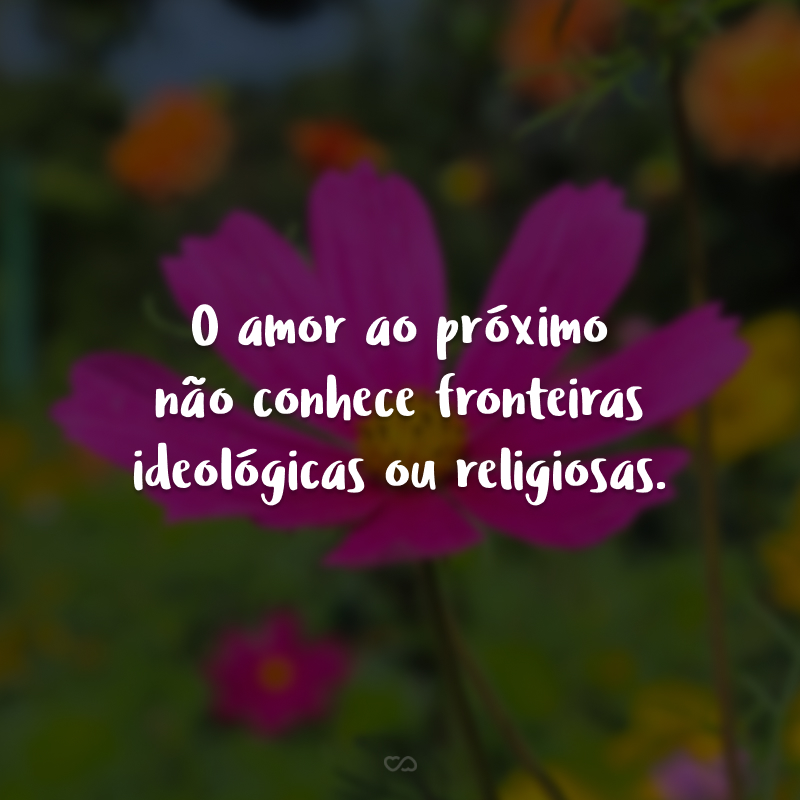 O amor ao próximo não conhece fronteiras ideológicas ou religiosas.