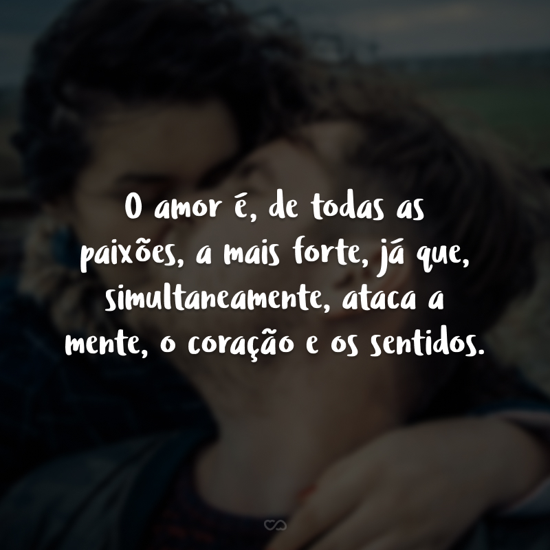 O amor é, de todas as paixões, a mais forte, já que, simultaneamente, ataca a mente, o coração e os sentidos.