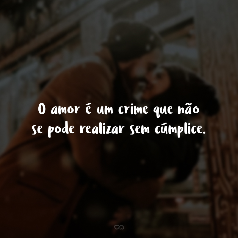 O amor é um crime que não se pode realizar sem cúmplice.