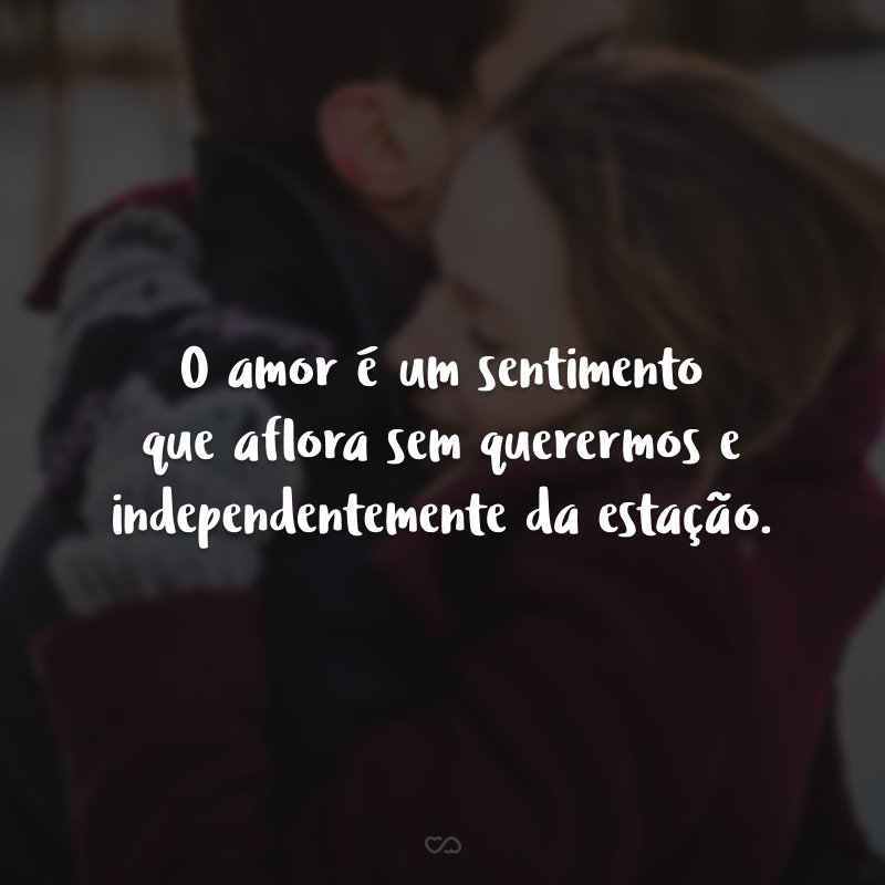 O amor é um sentimento que aflora sem querermos e independentemente da estação.