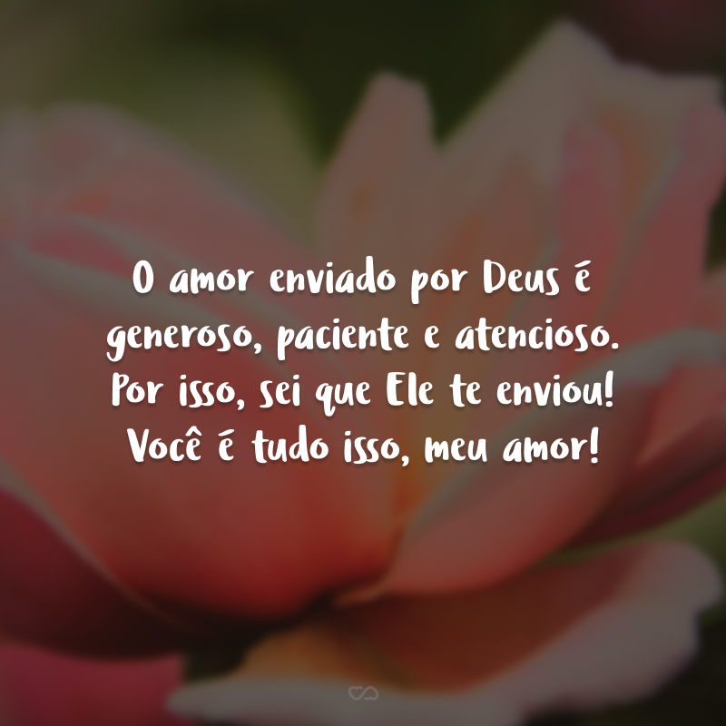 O amor enviado por Deus é generoso, paciente e atencioso. Por isso, sei que Ele te enviou! Você é tudo isso, meu amor!