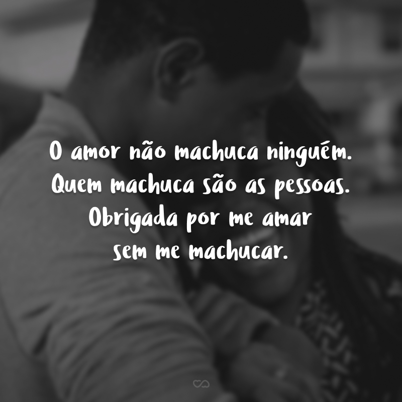 O amor não machuca ninguém. Quem machuca são as pessoas. Obrigada por me amar sem me machucar.