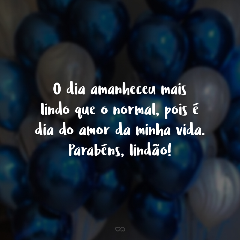 O dia amanheceu mais lindo que o normal, pois é dia do amor da minha vida. Parabéns, lindão!