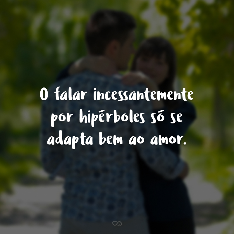 O falar incessantemente por hipérboles só se adapta bem ao amor.